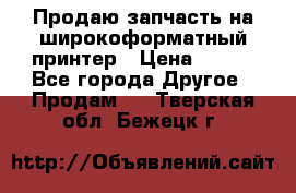 Продаю запчасть на широкоформатный принтер › Цена ­ 950 - Все города Другое » Продам   . Тверская обл.,Бежецк г.